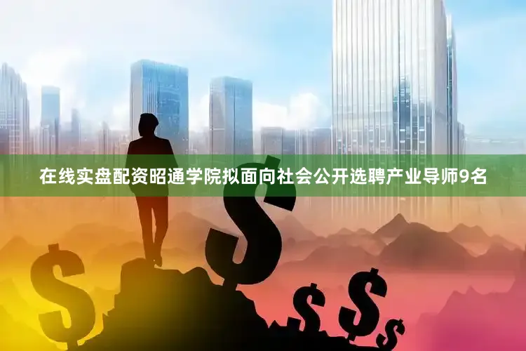 在线实盘配资昭通学院拟面向社会公开选聘产业导师9名
