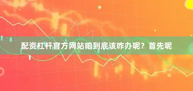 配资杠杆官方网站咱到底该咋办呢？首先呢