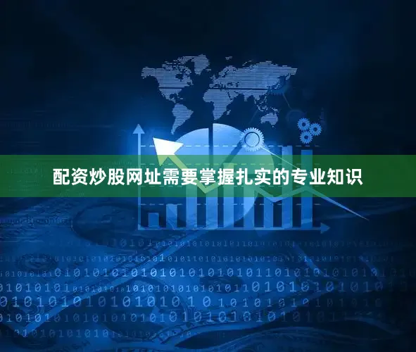 配资炒股网址需要掌握扎实的专业知识